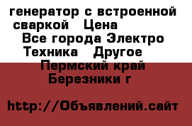 генератор с встроенной сваркой › Цена ­ 25 000 - Все города Электро-Техника » Другое   . Пермский край,Березники г.